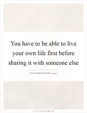 You have to be able to live your own life first before sharing it with someone else Picture Quote #1