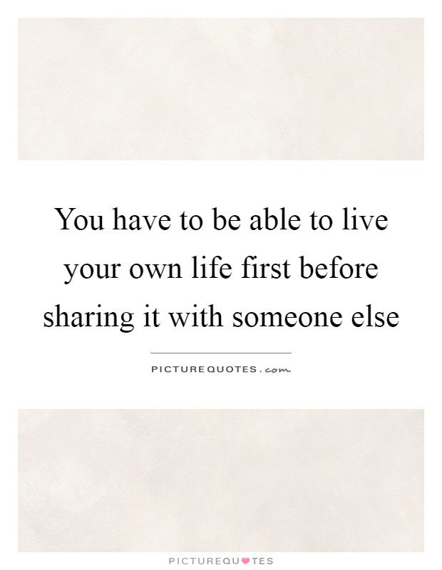 You have to be able to live your own life first before sharing it with someone else Picture Quote #1