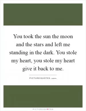 You took the sun the moon and the stars and left me standing in the dark. You stole my heart, you stole my heart give it back to me Picture Quote #1