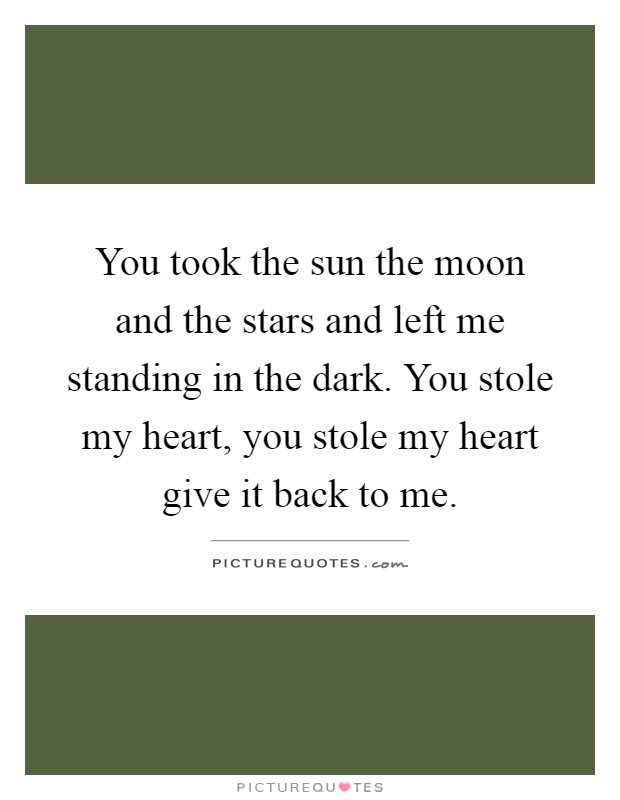 You took the sun the moon and the stars and left me standing in the dark. You stole my heart, you stole my heart give it back to me Picture Quote #1