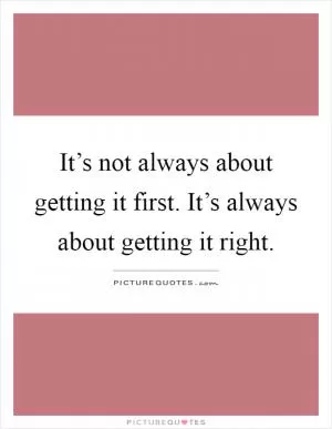 It’s not always about getting it first. It’s always about getting it right Picture Quote #1