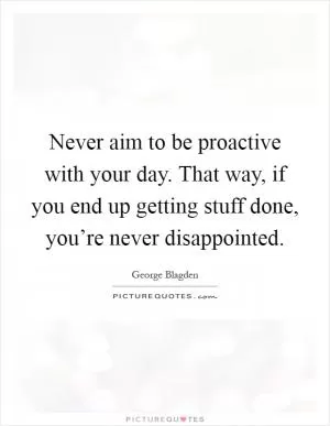 Never aim to be proactive with your day. That way, if you end up getting stuff done, you’re never disappointed Picture Quote #1