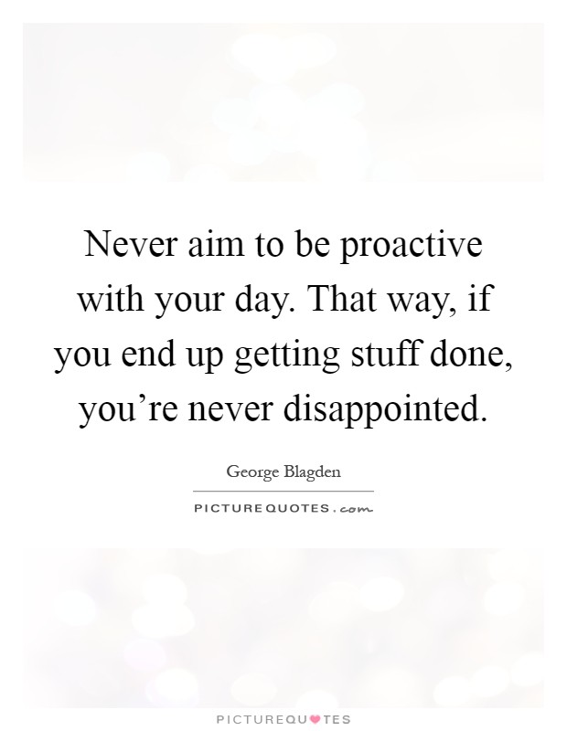 Never aim to be proactive with your day. That way, if you end up getting stuff done, you're never disappointed Picture Quote #1