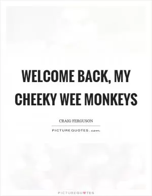 Welcome back, my cheeky wee monkeys Picture Quote #1