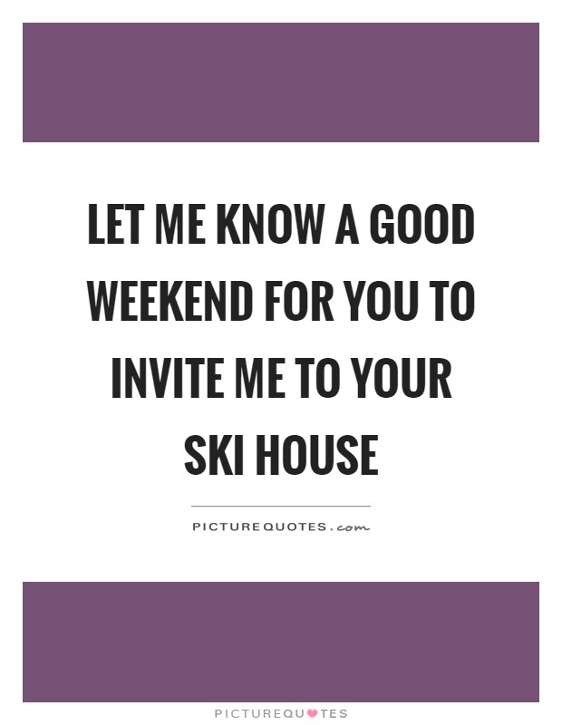 Let me know a good weekend for you to invite me to your ski house Picture Quote #1