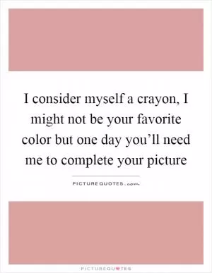 I consider myself a crayon, I might not be your favorite color but one day you’ll need me to complete your picture Picture Quote #1