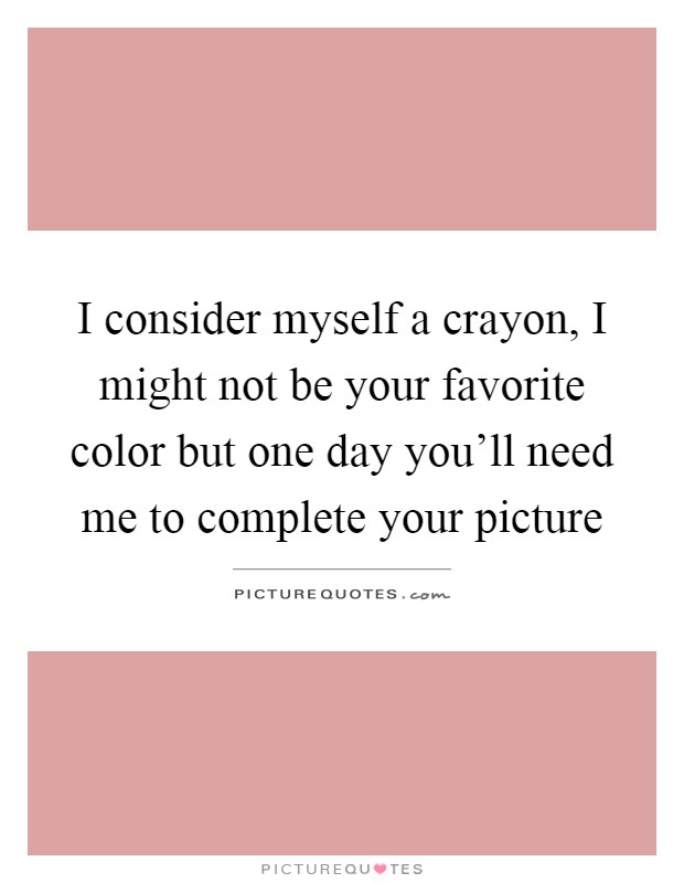 I consider myself a crayon, I might not be your favorite color but one day you'll need me to complete your picture Picture Quote #1