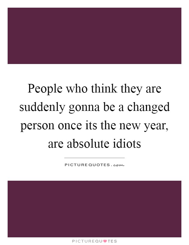 People who think they are suddenly gonna be a changed person once its the new year, are absolute idiots Picture Quote #1