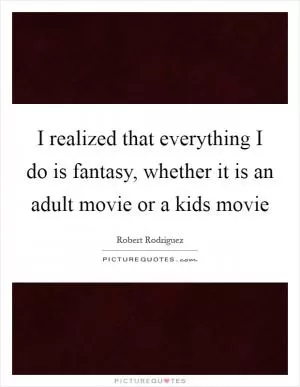 I realized that everything I do is fantasy, whether it is an adult movie or a kids movie Picture Quote #1