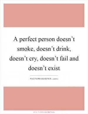 A perfect person doesn’t smoke, doesn’t drink, doesn’t cry, doesn’t fail and doesn’t exist Picture Quote #1