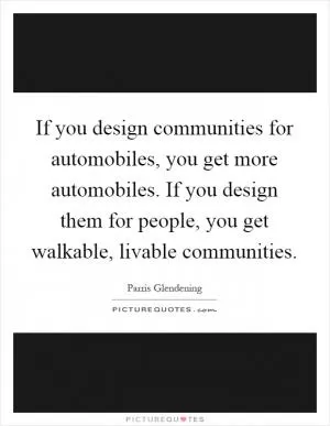 If you design communities for automobiles, you get more automobiles. If you design them for people, you get walkable, livable communities Picture Quote #1
