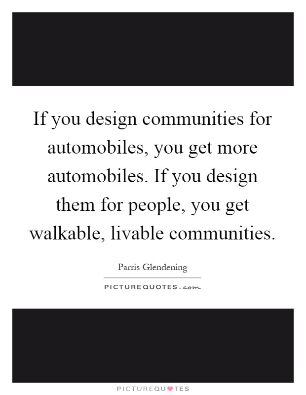 If you design communities for automobiles, you get more automobiles. If you design them for people, you get walkable, livable communities Picture Quote #1