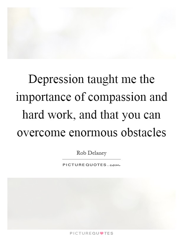 Depression taught me the importance of compassion and hard work, and that you can overcome enormous obstacles Picture Quote #1