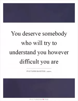 You deserve somebody who will try to understand you however difficult you are Picture Quote #1