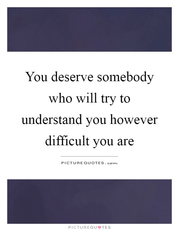 You deserve somebody who will try to understand you however difficult you are Picture Quote #1