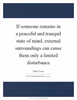 If someone remains in a peaceful and tranquil state of mind, external surroundings can cause them only a limited disturbance Picture Quote #1