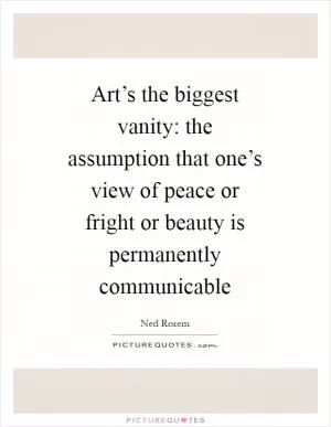 Art’s the biggest vanity: the assumption that one’s view of peace or fright or beauty is permanently communicable Picture Quote #1