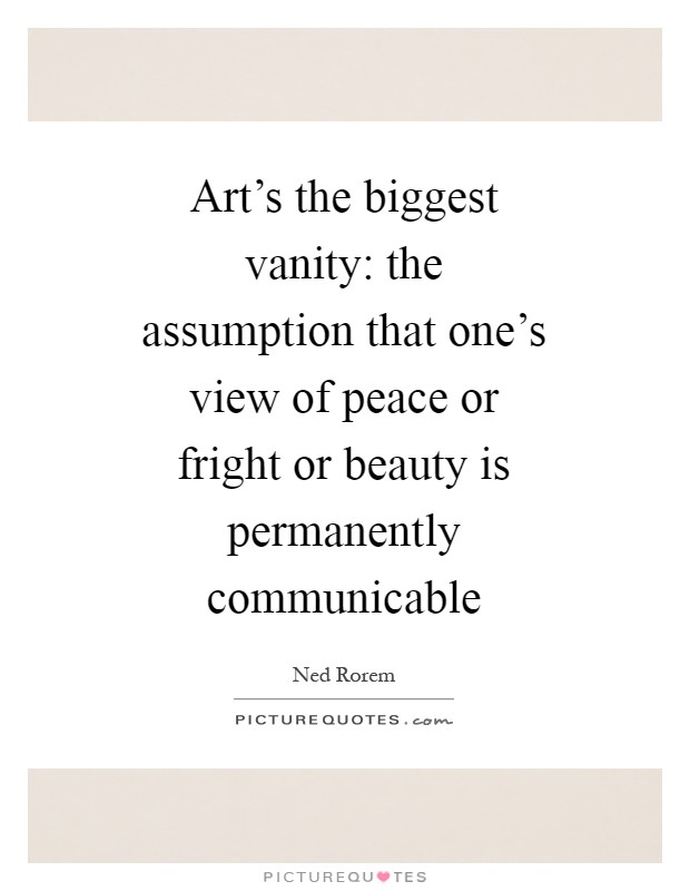 Art's the biggest vanity: the assumption that one's view of peace or fright or beauty is permanently communicable Picture Quote #1