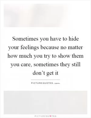 Sometimes you have to hide your feelings because no matter how much you try to show them you care, sometimes they still don’t get it Picture Quote #1