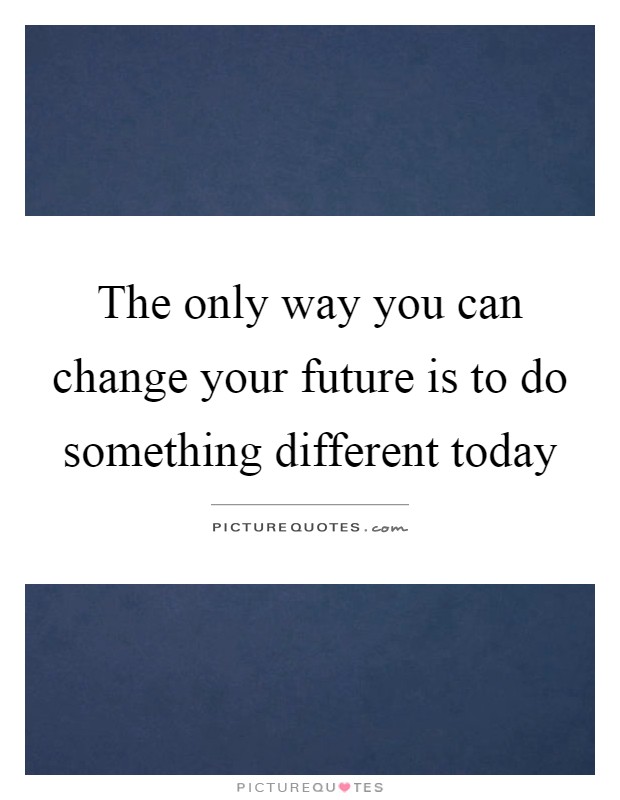 The only way you can change your future is to do something different today Picture Quote #1