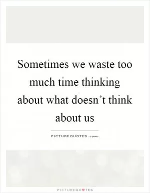 Sometimes we waste too much time thinking about what doesn’t think about us Picture Quote #1