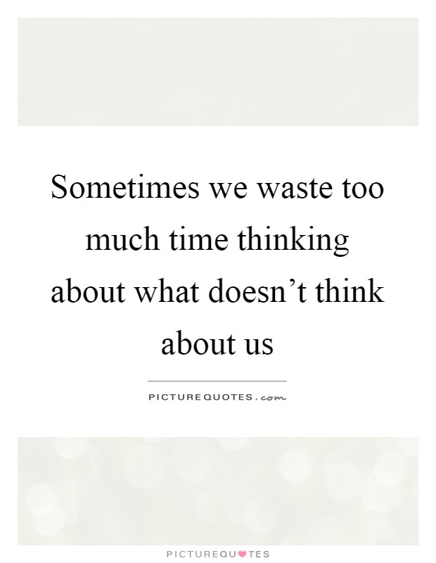 Sometimes we waste too much time thinking about what doesn't think about us Picture Quote #1