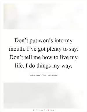 Don’t put words into my mouth. I’ve got plenty to say. Don’t tell me how to live my life, I do things my way Picture Quote #1