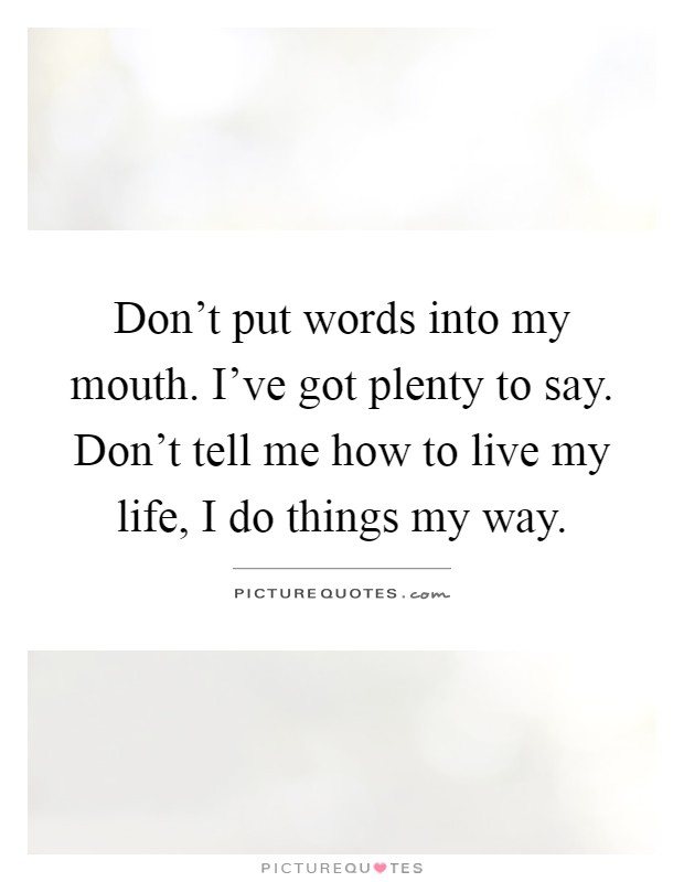 Don't put words into my mouth. I've got plenty to say. Don't tell me how to live my life, I do things my way Picture Quote #1