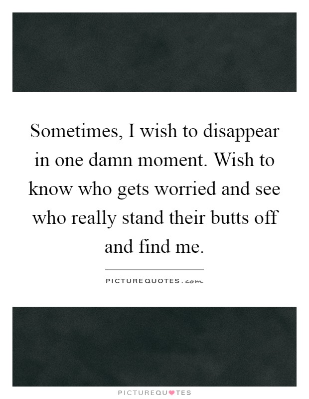 Sometimes, I wish to disappear in one damn moment. Wish to know who gets worried and see who really stand their butts off and find me Picture Quote #1