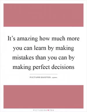 It’s amazing how much more you can learn by making mistakes than you can by making perfect decisions Picture Quote #1