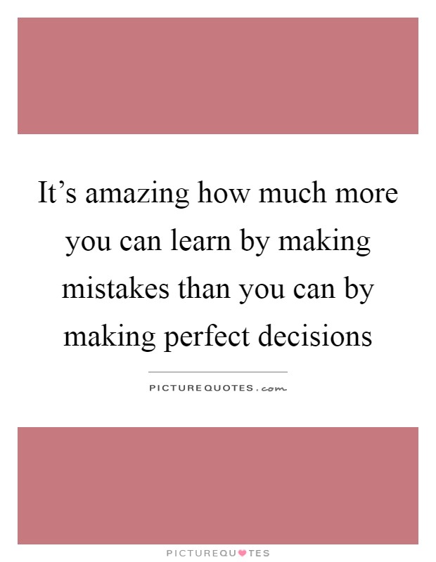 It's amazing how much more you can learn by making mistakes than you can by making perfect decisions Picture Quote #1