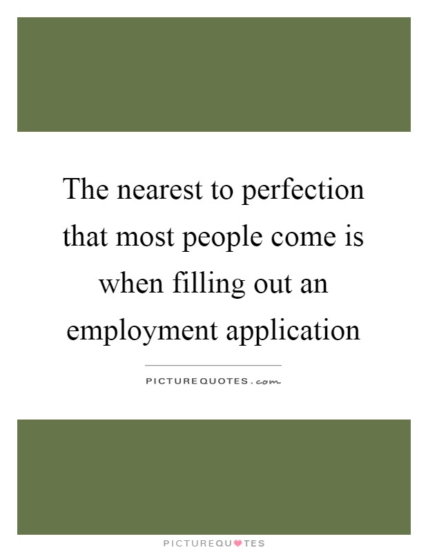 The nearest to perfection that most people come is when filling out an employment application Picture Quote #1