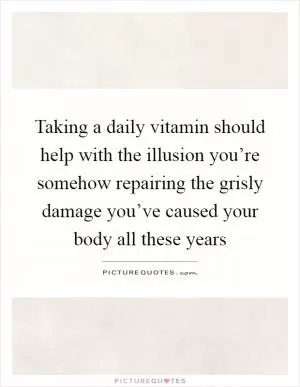 Taking a daily vitamin should help with the illusion you’re somehow repairing the grisly damage you’ve caused your body all these years Picture Quote #1