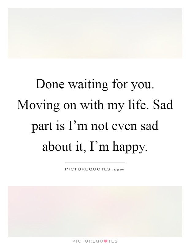 Done waiting for you. Moving on with my life. Sad part is I'm not even sad about it, I'm happy Picture Quote #1