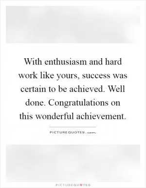 With enthusiasm and hard work like yours, success was certain to be achieved. Well done. Congratulations on this wonderful achievement Picture Quote #1