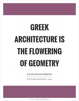 Greek architecture is the flowering of geometry Picture Quote #1