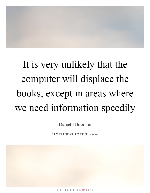 It is very unlikely that the computer will displace the books, except in areas where we need information speedily Picture Quote #1