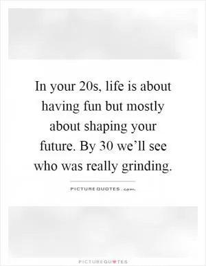 In your 20s, life is about having fun but mostly about shaping your future. By 30 we’ll see who was really grinding Picture Quote #1