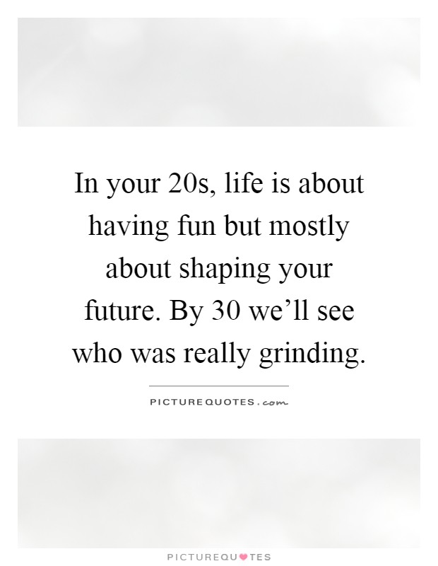 In your 20s, life is about having fun but mostly about shaping your future. By 30 we'll see who was really grinding Picture Quote #1