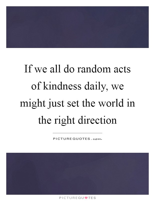 If we all do random acts of kindness daily, we might just set the world in the right direction Picture Quote #1