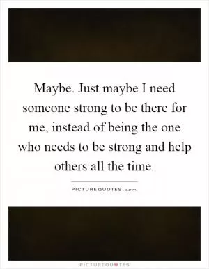 Maybe. Just maybe I need someone strong to be there for me, instead of being the one who needs to be strong and help others all the time Picture Quote #1