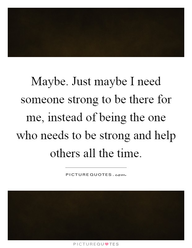 Maybe. Just maybe I need someone strong to be there for me, instead of being the one who needs to be strong and help others all the time Picture Quote #1