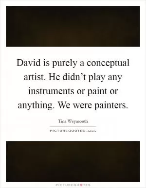 David is purely a conceptual artist. He didn’t play any instruments or paint or anything. We were painters Picture Quote #1