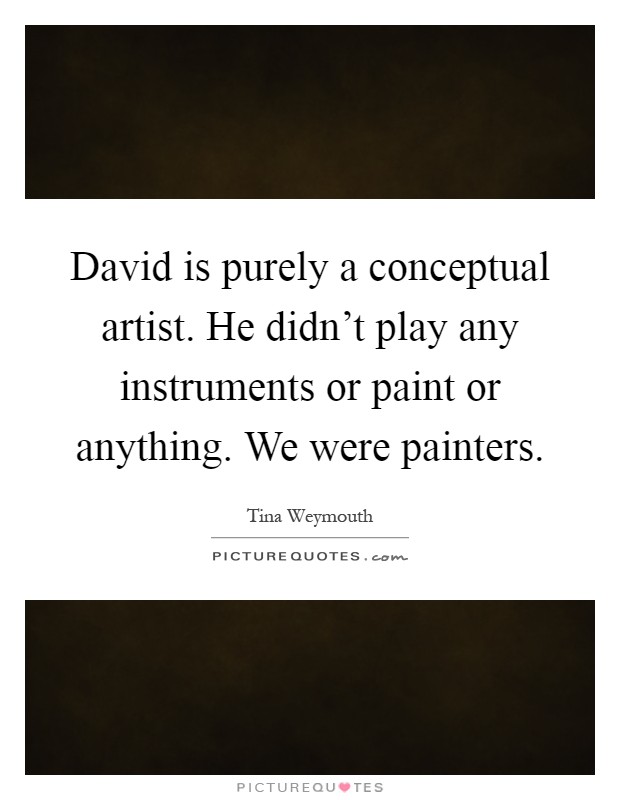 David is purely a conceptual artist. He didn't play any instruments or paint or anything. We were painters Picture Quote #1
