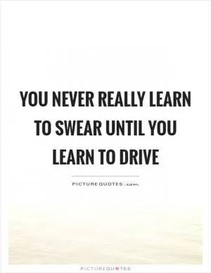You never really learn to swear until you learn to drive Picture Quote #1