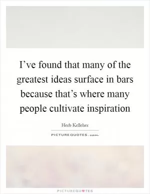 I’ve found that many of the greatest ideas surface in bars because that’s where many people cultivate inspiration Picture Quote #1