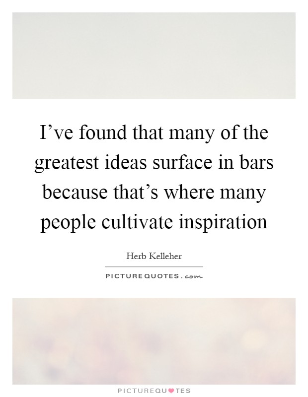 I've found that many of the greatest ideas surface in bars because that's where many people cultivate inspiration Picture Quote #1