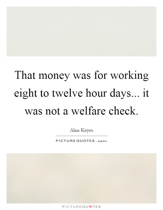 That money was for working eight to twelve hour days... it was not a welfare check Picture Quote #1