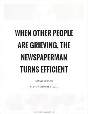 When other people are grieving, the newspaperman turns efficient Picture Quote #1