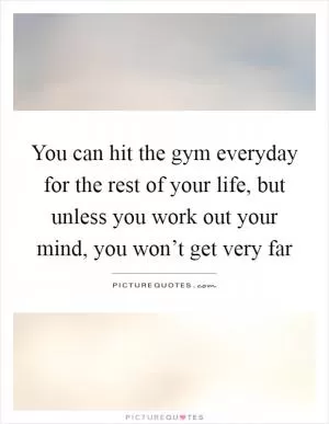 You can hit the gym everyday for the rest of your life, but unless you work out your mind, you won’t get very far Picture Quote #1